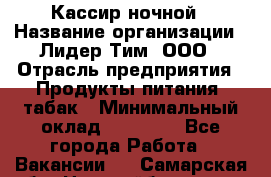 Кассир ночной › Название организации ­ Лидер Тим, ООО › Отрасль предприятия ­ Продукты питания, табак › Минимальный оклад ­ 22 000 - Все города Работа » Вакансии   . Самарская обл.,Новокуйбышевск г.